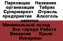 Парковщик › Название организации ­ Табрис Супермаркет › Отрасль предприятия ­ Алкоголь, напитки › Минимальный оклад ­ 17 000 - Все города Работа » Вакансии   . Крым,Инкерман